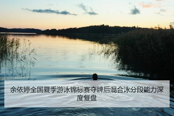 余依婷全国夏季游泳锦标赛夺牌后混合泳分段能力深度复盘